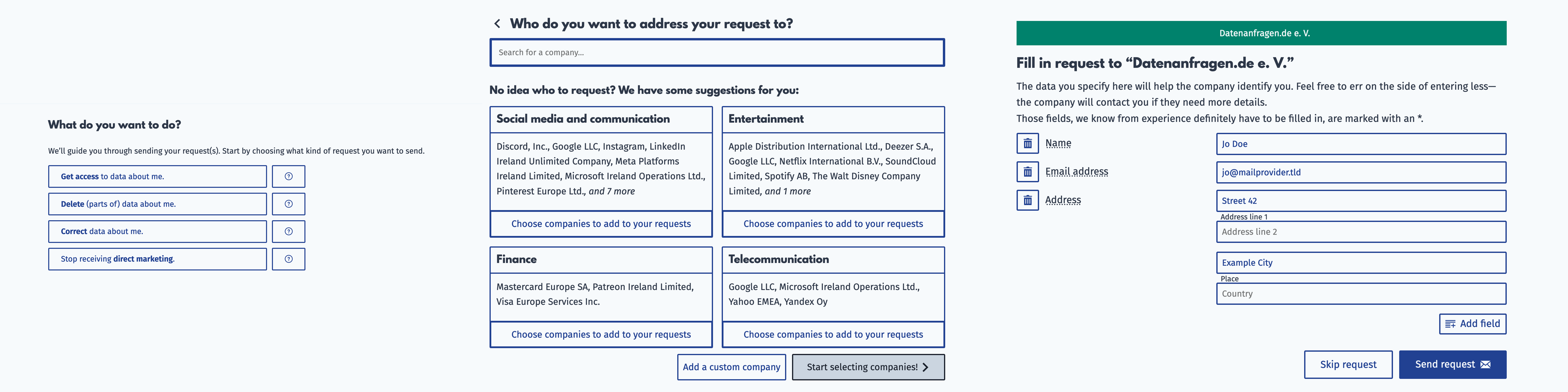 Screenshot of three pages of the multi-page-generator (from left to right): the first image shows the request type choosing page listing the options “Get access to data about me.”, “Delete (parts of) data about me.”, “Correct data about me.” and “Stop receiving direct marketing”. The second image shows the company choosing page with a search bar on top and several suggested company packs under it, with the titles: “Social media and communication”, “Entertainment”, “Finance” and “Telecommunication”. The third image show the identification data page with several input fields asking for identification data for “Datenanfragen.de e. V.“ such as name, email address and address. Under the input fields, there is a button to send the request. Screenshot of three pages of the multi-page-generator (from left to right): the first image shows the request type choosing page listing the options “Get access to data about me.”, “Delete (parts of) data about me.”, “Correct data about me.” and “Stop receiving direct marketing”. The second image shows the company choosing page with a search bar on top and several suggested company packs under it, with the titles: “Social media and communication”, “Entertainment”, “Finance” and “Telecommunication”. The third image show the identification data page with several input fields asking for identification data for “Datenanfragen.de e. V.“ such as name, email address and address. Under the input fields, there is a button to send the request.